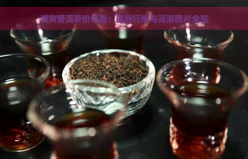 湖南普洱茶价格表：最新行情与高清图片全览