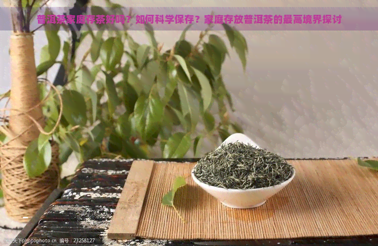 普洱茶家庭存茶好吗？如何科学保存？家庭存放普洱茶的更高境界探讨