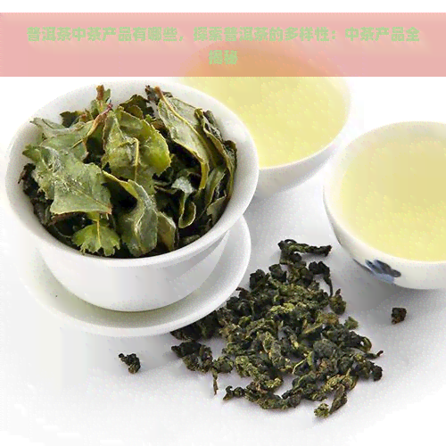 普洱茶中茶产品有哪些，探索普洱茶的多样性：中茶产品全揭秘