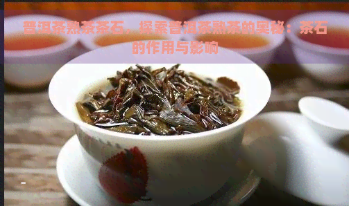 普洱茶熟茶茶石，探索普洱茶熟茶的奥秘：茶石的作用与影响