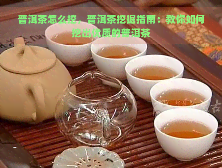 普洱茶怎么挖，普洱茶挖掘指南：教你如何挖出优质的普洱茶