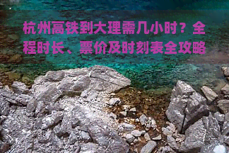 杭州高铁到大理需几小时？全程时长、票价及时刻表全攻略