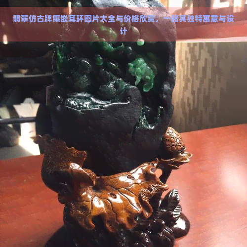 翡翠仿古牌镶嵌耳环图片大全与价格欣赏，一其独特寓意与设计