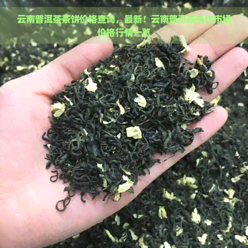 云南普洱茶茶饼价格查询，最新！云南普洱茶茶饼市场价格行情一览