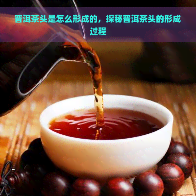 普洱茶头是怎么形成的，探秘普洱茶头的形成过程