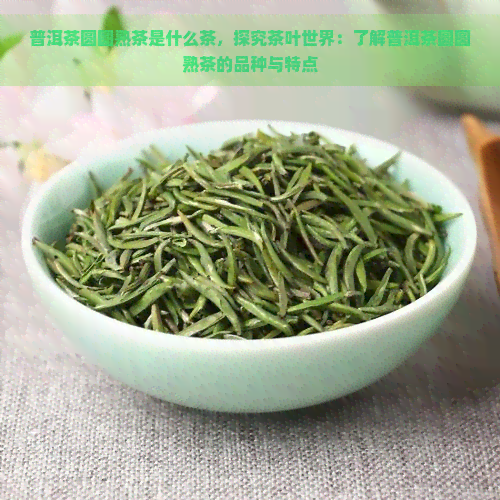 普洱茶圆圆熟茶是什么茶，探究茶叶世界：了解普洱茶圆圆熟茶的品种与特点