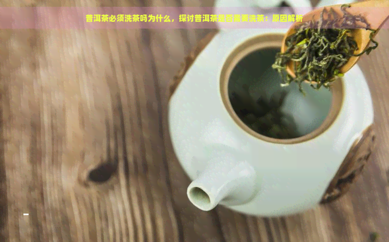 普洱茶必须洗茶吗为什么，探讨普洱茶是否需要洗茶：原因解析