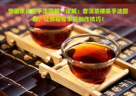 普洱茶揉茶手法图解，详解：普洱茶揉茶手法图解，让你轻松掌握制作技巧！