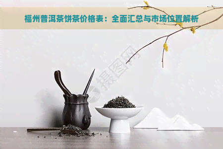 福州普洱茶饼茶价格表：全面汇总与市场位置解析