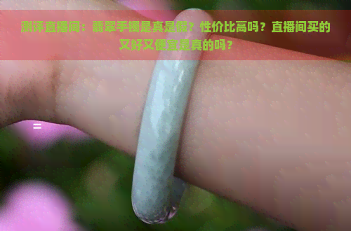 测评直播间：翡翠手镯是真是假？性价比高吗？直播间买的又好又便宜是真的吗？