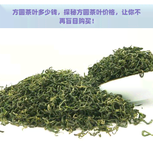 方圆茶叶多少钱，探秘方圆茶叶价格，让你不再盲目购买！