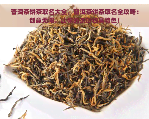 普洱茶饼茶取名大全，普洱茶饼茶取名全攻略：创意无限，让你的茶叶独具特色！