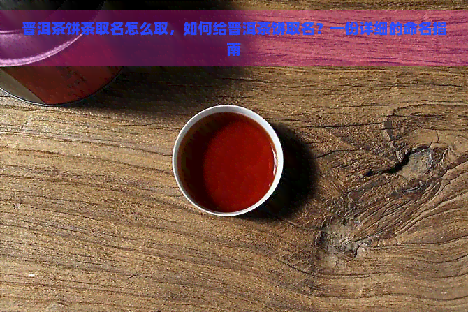 普洱茶饼茶取名怎么取，如何给普洱茶饼取名？一份详细的命名指南