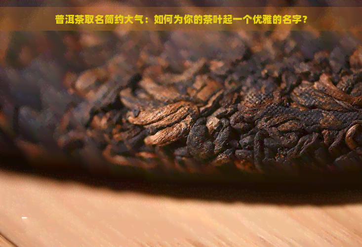 普洱茶取名简约大气：如何为你的茶叶起一个优雅的名字？