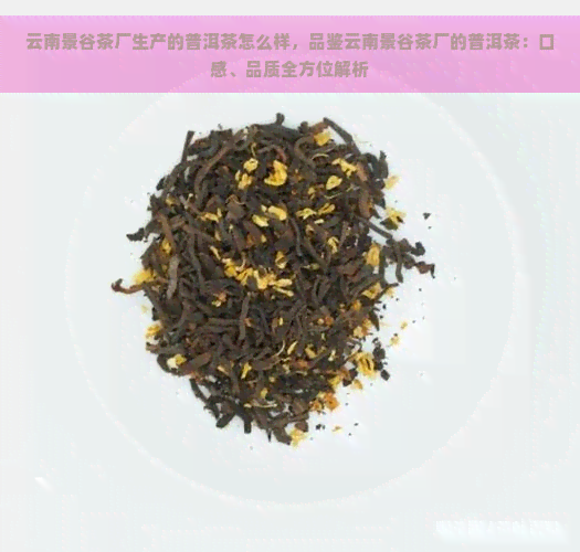 云南景谷茶厂生产的普洱茶怎么样，品鉴云南景谷茶厂的普洱茶：口感、品质全方位解析