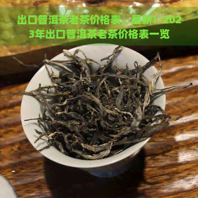 出口普洱茶老茶价格表，最新！2023年出口普洱茶老茶价格表一览