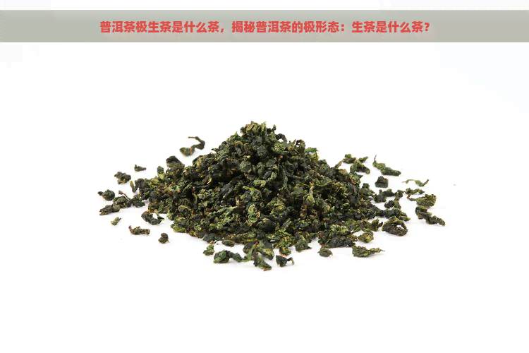 普洱茶极生茶是什么茶，揭秘普洱茶的极形态：生茶是什么茶？