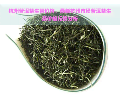 杭州普洱茶生茶价格，最新杭州市场普洱茶生茶价格行情分析