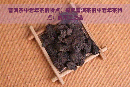 普洱茶中老年茶的特点，探究普洱茶的中老年茶特点：的不二之选