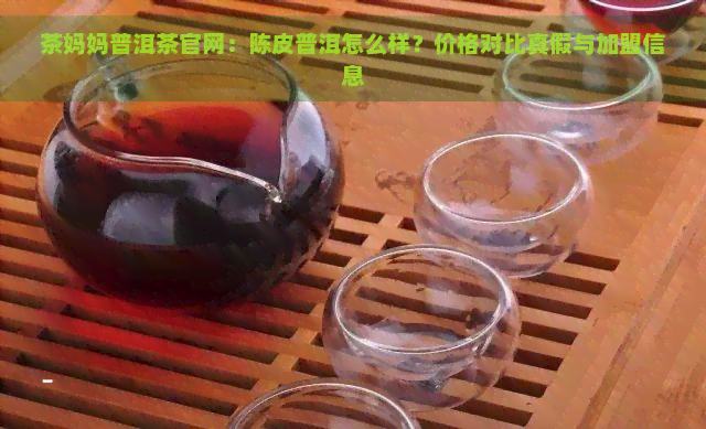 茶妈妈普洱茶官网：陈皮普洱怎么样？价格对比真假与加盟信息