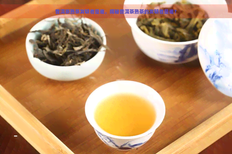 普洱茶熟茶发明者是谁，揭秘普洱茶熟茶的发明者是谁？