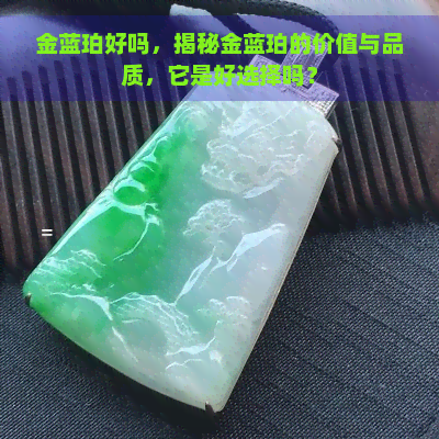 金蓝珀好吗，揭秘金蓝珀的价值与品质，它是好选择吗？