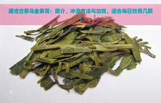 澜沧古茶乌金茶膏：简介、冲泡方法与功效，适合每日饮用几颗？