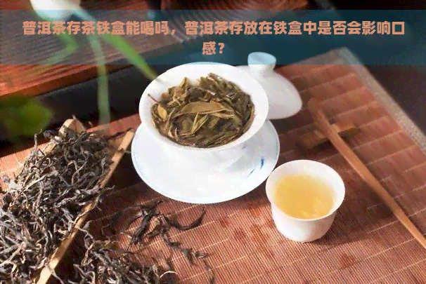 普洱茶存茶铁盒能喝吗，普洱茶存放在铁盒中是否会影响口感？