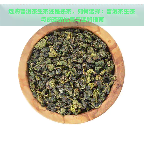 选购普洱茶生茶还是熟茶，如何选择：普洱茶生茶与熟茶的比较与选购指南