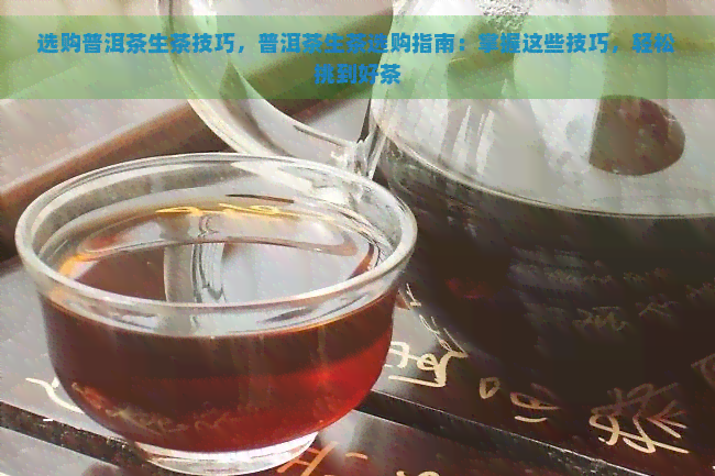 选购普洱茶生茶技巧，普洱茶生茶选购指南：掌握这些技巧，轻松挑到好茶