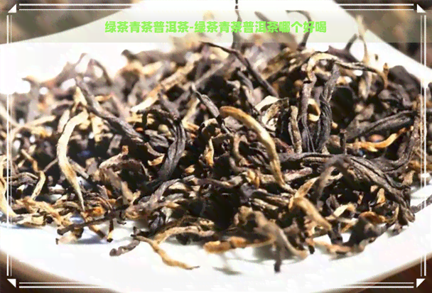 绿茶青茶普洱茶-绿茶青茶普洱茶哪个好喝