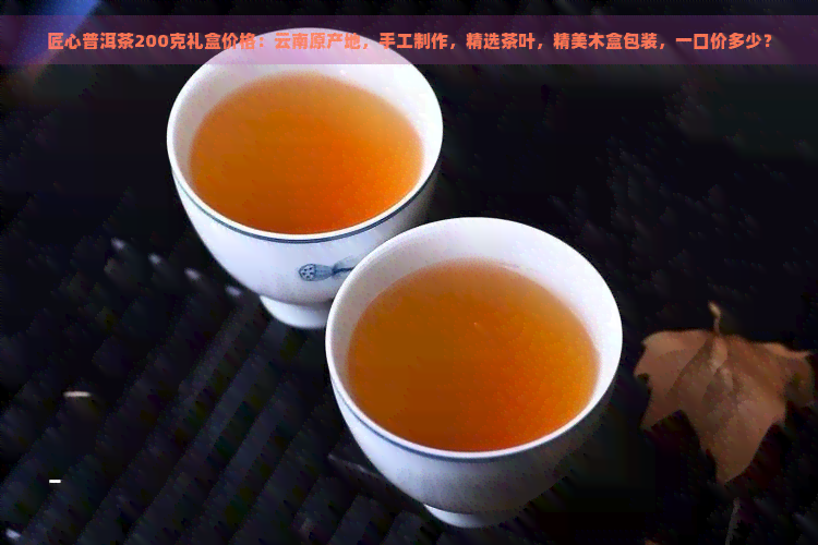 匠心普洱茶200克礼盒价格：云南原产地，手工制作，精选茶叶，精美木盒包装，一口价多少？