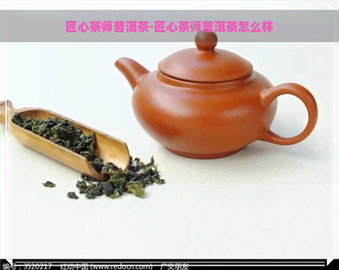 匠心茶师普洱茶-匠心茶师普洱茶怎么样