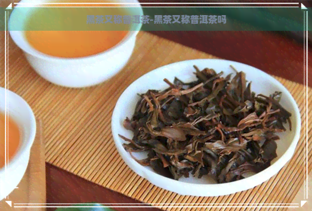 黑茶又称普洱茶-黑茶又称普洱茶吗