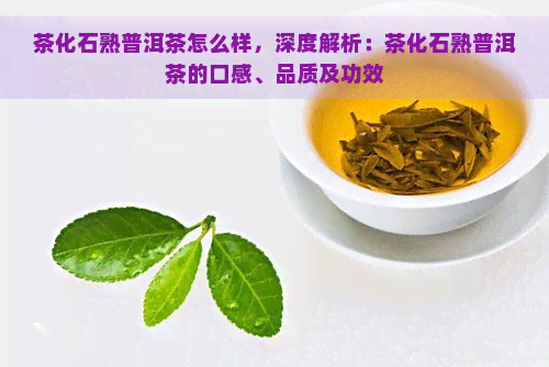 茶化石熟普洱茶怎么样，深度解析：茶化石熟普洱茶的口感、品质及功效