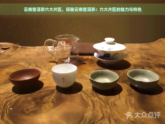 云南普洱茶六大片区，探秘云南普洱茶：六大片区的魅力与特色