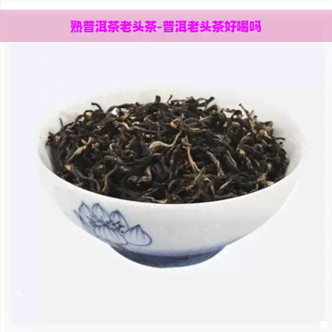 熟普洱茶老头茶-普洱老头茶好喝吗