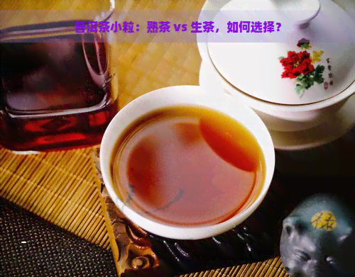 普洱茶小粒：熟茶 vs 生茶，如何选择？