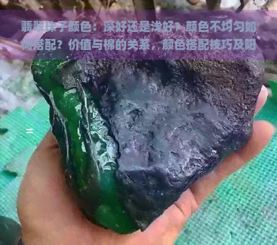 翡翠珠子颜色：深好还是浅好？颜色不均匀如何搭配？价值与棉的关系，颜色搭配技巧及阳绿是否烧制等全解析