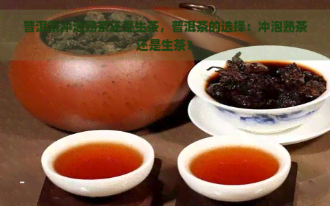 普洱茶冲泡熟茶还是生茶，普洱茶的选择：冲泡熟茶还是生茶？