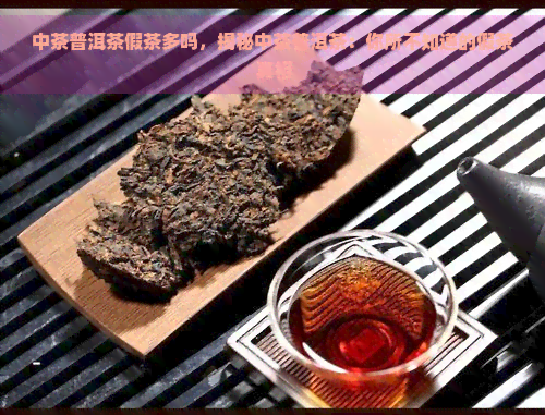 中茶普洱茶假茶多吗，揭秘中茶普洱茶：你所不知道的假茶真相