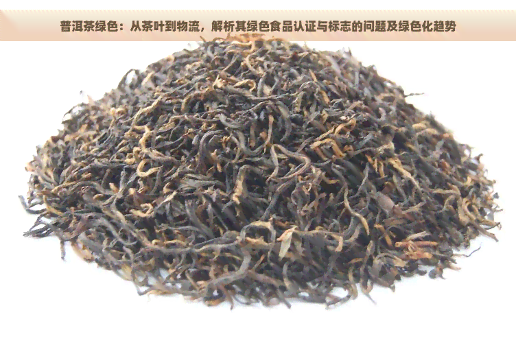 普洱茶绿色：从茶叶到物流，解析其绿色食品认证与标志的问题及绿色化趋势