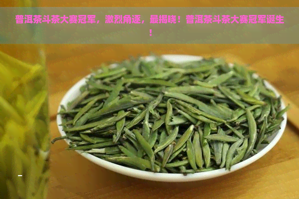 普洱茶斗茶大赛冠军，激烈角逐，最揭晓！普洱茶斗茶大赛冠军诞生！