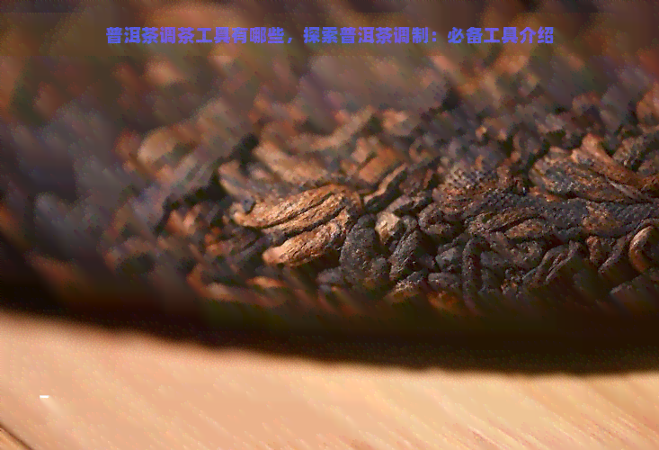 普洱茶调茶工具有哪些，探索普洱茶调制：必备工具介绍