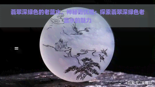 翡翠深绿色的老蓝水，神秘而优雅：探索翡翠深绿色老蓝水的魅力