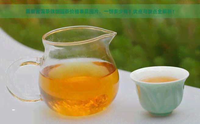 最新普洱茶铁饼圆茶价格表及图片，一饼多少钱？优点与缺点全解析！