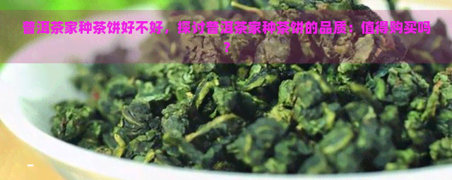 普洱茶家种茶饼好不好，探讨普洱茶家种茶饼的品质：值得购买吗？