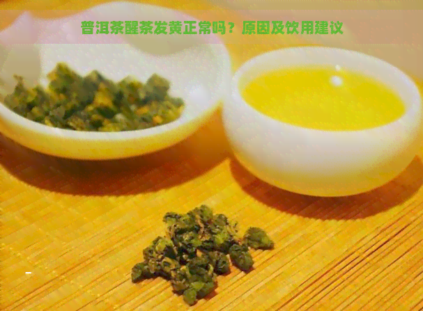 普洱茶醒茶发黄正常吗？原因及饮用建议