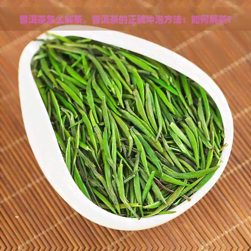 普洱茶怎么解茶，普洱茶的正确冲泡方法：如何解茶？