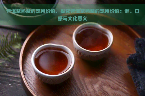 普洱茶熟茶的饮用价值，探究普洱茶熟茶的饮用价值：健、口感与文化意义